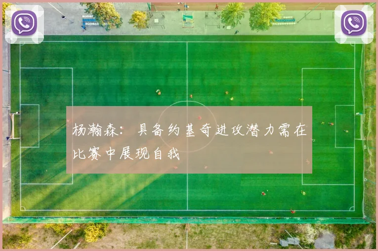 杨瀚森：具备约基奇进攻潜力需在比赛中展现自我