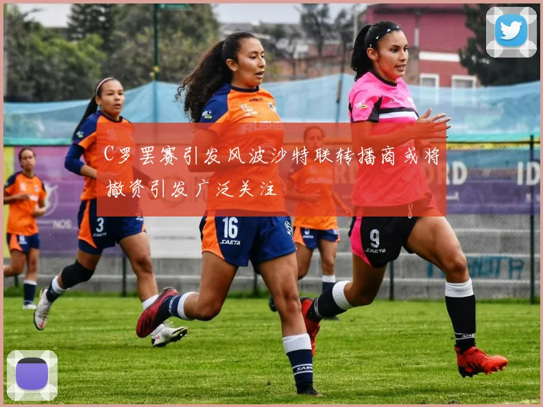 C罗罢赛引发风波沙特联转播商或将撤资引发广泛关注