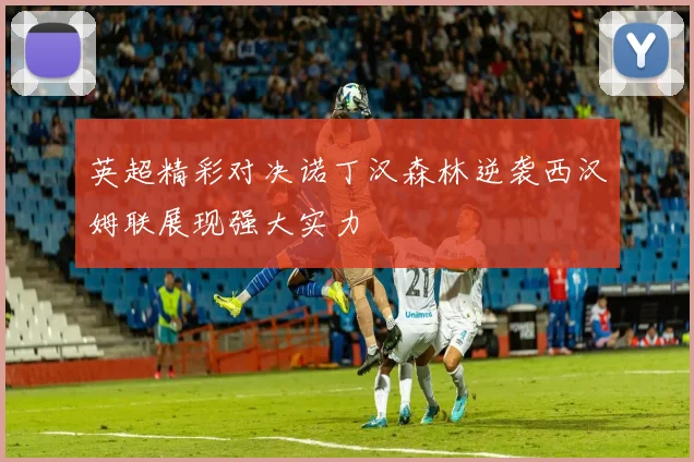 英超精彩对决诺丁汉森林逆袭西汉姆联展现强大实力