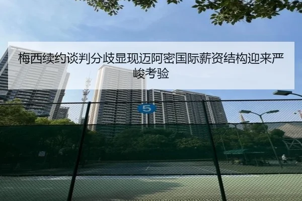 梅西续约谈判分歧显现迈阿密国际薪资结构迎来严峻考验 | jiangnan